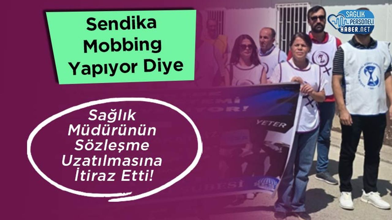 Sendika Mobbing Yapıyor Diye Sağlık Müdürünün Sözleşme Uzatılmasına İtiraz Etti!