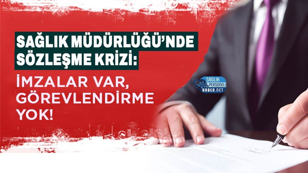 Sağlık Müdürlüğü’nde Sözleşme Krizi: İmzalar Var, Görevlendirme Yok!