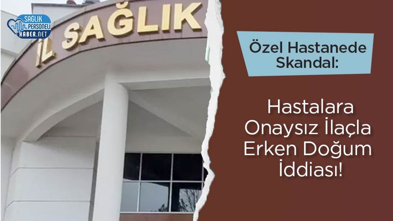 Özel Hastanede Skandal: Hastalara Onaysız İlaçla Erken Doğum İddiası!