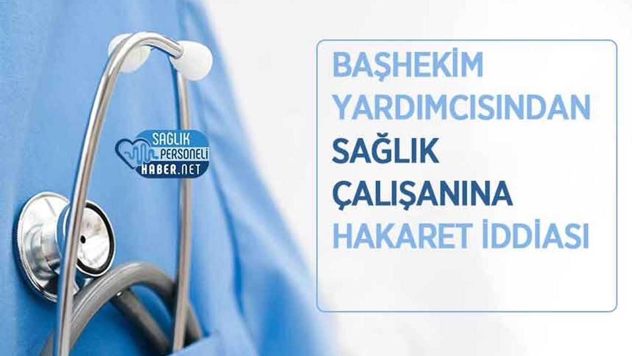 Başhekim Yardımcısından Sağlık Çalışanına Hakaret İddiası