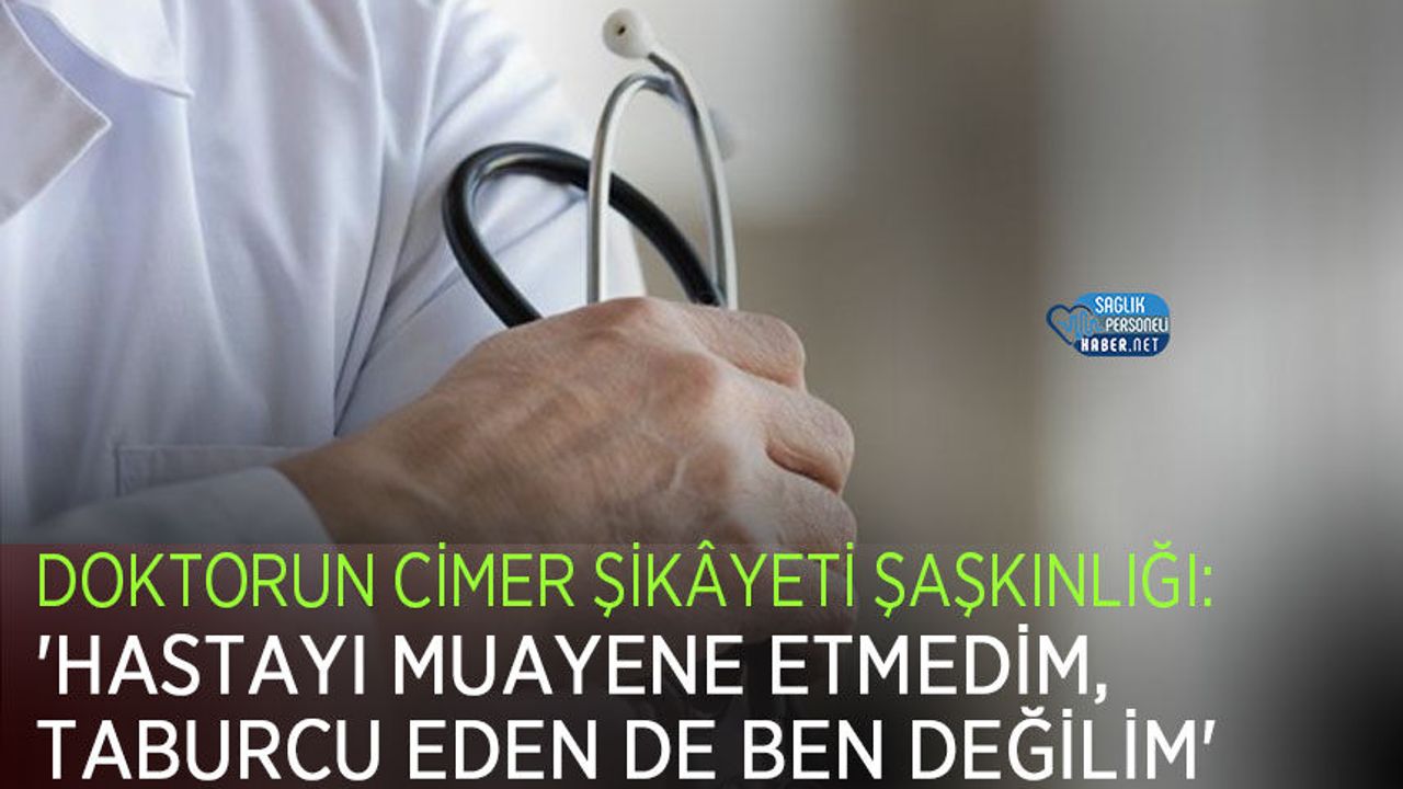 Doktorun CİMER Şikâyeti Şaşkınlığı: 'Hastayı Muayene Etmedim, Taburcu Eden de Ben Değilim'