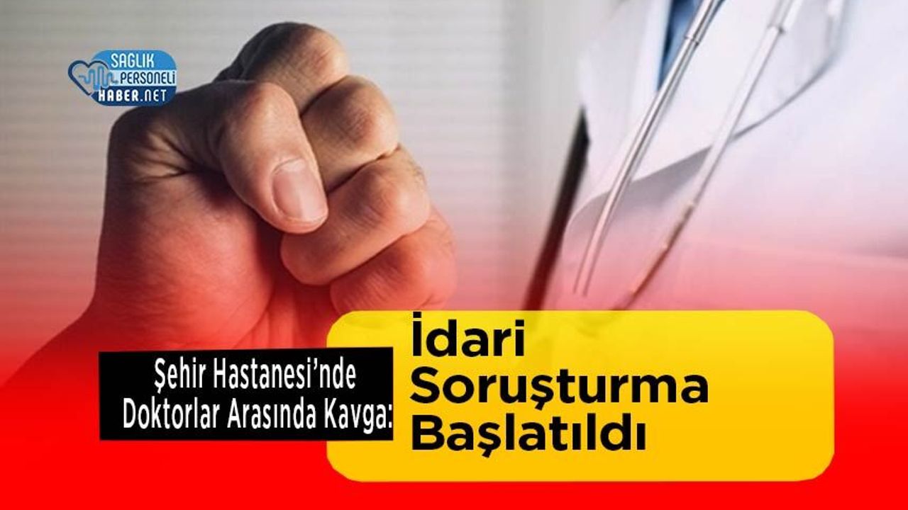 Şehir Hastanesi’nde Doktorlar Arasında Kavga: İdari Soruşturma Başlatıldı