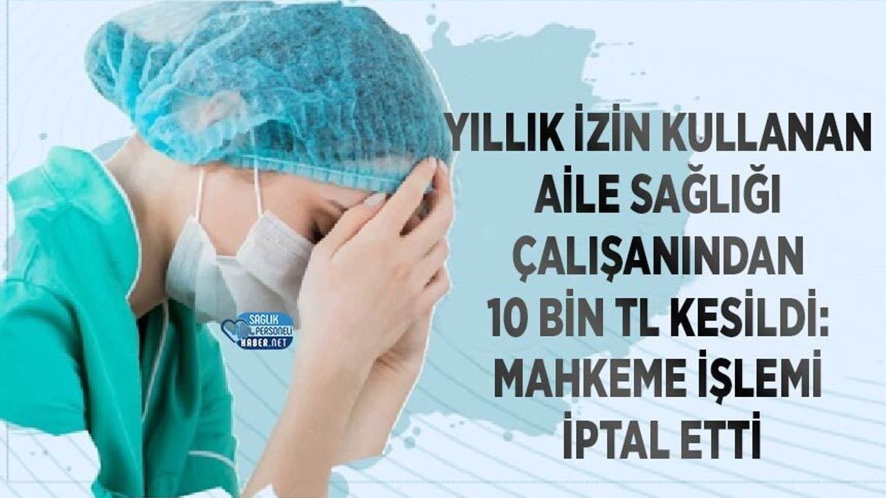 Yıllık İzin Kullanan Aile Sağlığı Çalışanından 10 Bin TL Kesildi: Mahkeme İşlemi İptal Etti