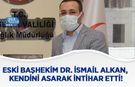Eski Başhekim Dr. İsmail Alkan, Kendini Asarak İntihar Etti!
