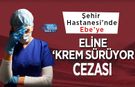 Şehir Hastanesi’nde Ebe’ye Eline ‘Krem Sürüyor’ Cezası