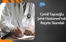 Cemil Taşcıoğlu Şehir Hastanesi’nde Reçete Skandalı