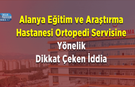 Alanya Eğitim ve Araştırma Hastanesi Ortopedi Servisine Yönelik Dikkat Çeken İddia