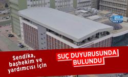Sendika, başhekim ve yardımcısı için suç duyurusunda bulundu