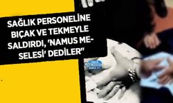 Sağlık Personeline Bıçak ve Tekmeyle Saldırdı, 'Namus Meselesi' Dediler"