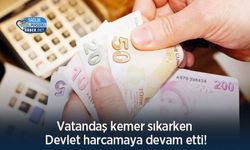 Vatandaş kemer sıkarken Devlet harcamaya devam etti!