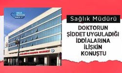Sağlık Müdürü doktorun şiddet uyguladığı iddialarına ilişkin konuştu