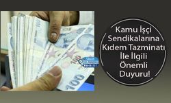 Kamu İşçi Sendikalarına Kıdem Tazminatı İle İlgili Önemli Duyuru!