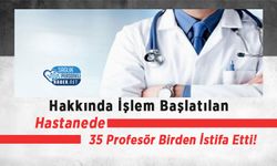Hakkında İşlem Başlatılan Hastanede 35 Profesör Birden İstifa Etti!
