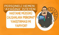 Personeli hemen ‘ayağına’ isteyen hastane müdürü çalışanlara ‘psikopat’ yakıştırması mı yapıyor?