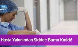 Hasta Yakınından Şiddet: Burnu Kırıldı!