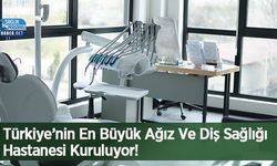 Türkiye’nin En Büyük Ağız Ve Diş Sağlığı Hastanesi Kuruluyor!