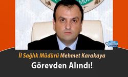İl Sağlık Müdürü Mehmet Karakaya Görevden Alındı!