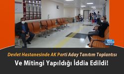 Devlet Hastanesinde AK Parti Aday Tanıtım Toplantısı Ve Mitingi Yapıldığı İddia Edildi!