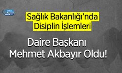 Sağlık Bakanlığı’nda Disiplin İşlemleri Daire Başkanı Mehmet Akbayır Oldu!