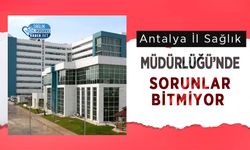 Antalya İl Sağlık Müdürlüğü’nde Sorunlar Bitmiyor