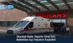 Skandal İddia: Sigorta Girişi İçin Bekletilen İşçi Hayatını Kaybetti!