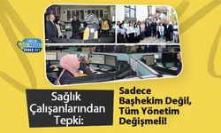 Sağlık Çalışanlarından Tepki: Sadece Başhekim Değil, Tüm Yönetim Değişmeli!