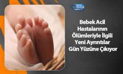 Bebek Acil Hastalarının Ölümleriyle İlgili Yeni Ayrıntılar Gün Yüzüne Çıkıyor