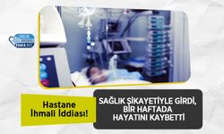 Hastane İhmali İddiası! Sağlık Şikayetiyle Girdi, Bir Haftada Hayatını Kaybetti