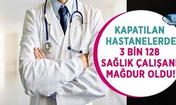 Kapatılan Hastanelerde 3 Bin 128 Sağlık Çalışanı Mağdur Oldu!