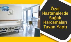 Özel Hastanelerde Sağlık Harcamaları Tavan Yaptı