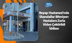 Reyap Hastanesi'nde Skandallar Bitmiyor: Hastalara Zorla Video Çektirildi İddiası