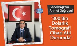 Genel Başkanı Ahmet Doğruyol: ‘300 Bin Dolarlık Tomografi Cihazı Atıl Durumda’