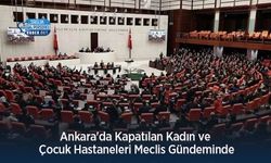 Ankara'da Kapatılan Kadın ve Çocuk Hastaneleri Meclis Gündeminde