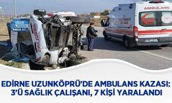 Edirne Uzunköprü'de Ambulans Kazası: 3'ü Sağlık Çalışanı, 7 Kişi Yaralandı