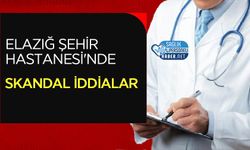 Elazığ Şehir Hastanesi'nde Skandal İddialar