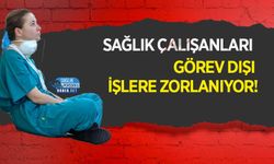 Sağlık Çalışanları Görev Dışı İşlere Zorlanıyor!