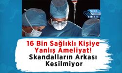 16 Bin Sağlıklı Kişiye Yanlış Ameliyat! Skandalların Arkası Kesilmiyor