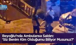 Beyoğlu’nda Ambulansa Saldırı: ‘Siz Benim Kim Olduğumu Biliyor Musunuz?’