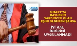 8 Mart’ta Başhekim Yardımcısı Olan Eşini Öldüren Şahsa İyi Hal İndirimi Uygulanmadı