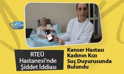 RTEÜ Hastanesi’nde Şiddet İddiası: Kanser Hastası Kadının Kızı Suç Duyurusunda Bulundu