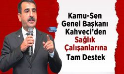 Kamu-Sen Genel Başkanı Kahveci’den Sağlık Çalışanlarına Tam Destek