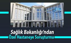 Sağlık Bakanlığı’ndan Özel Hastaneye Soruşturma