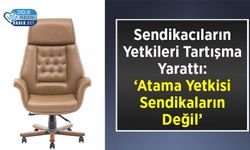 Sendikacıların Yetkileri Tartışma Yarattı: ‘Atama Yetkisi Sendikaların Değil’