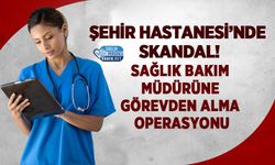 Şehir Hastanesi’nde Skandal! Sağlık Bakım Müdürüne Görevden Alma Operasyonu