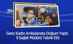 Genç Kadın Ambulansta Doğum Yaptı: İl Sağlık Müdürü Tebrik Etti