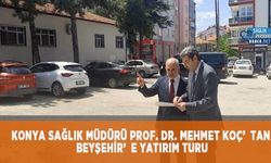 Konya Sağlık Müdürü Prof. Dr. Mehmet Koç’tan Beyşehir’e Yatırım Turu