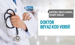 Raporu Onaylamadı, Tehdit Edildi: Doktor Beyaz Kod Verdi!