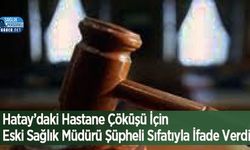 Hatay’daki Hastane Çöküşü İçin Eski Sağlık Müdürü Şüpheli Sıfatıyla İfade Verdi