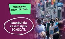 Mega Kentte Hayat Lüks Oldu: İstanbul’da Yaşam Aylık 90.032 TL