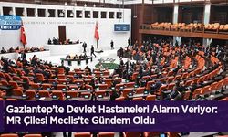 Gaziantep’te Devlet Hastaneleri Alarm Veriyor: MR Çilesi Meclis’te Gündem Oldu